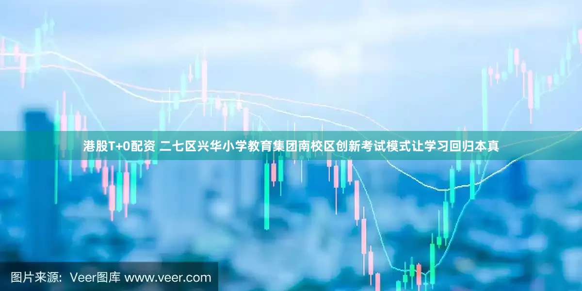 港股T+0配资 二七区兴华小学教育集团南校区创新考试模式让学习回归本真