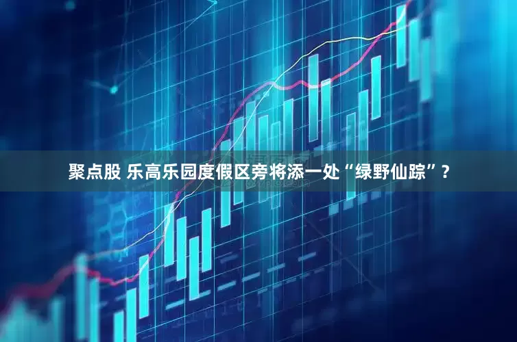 聚点股 乐高乐园度假区旁将添一处“绿野仙踪”？