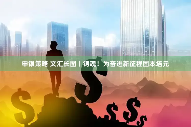 申银策略 文汇长图丨铸魂！为奋进新征程固本培元