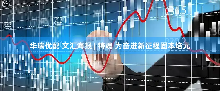 华瑞优配 文汇海报 | 铸魂 为奋进新征程固本培元