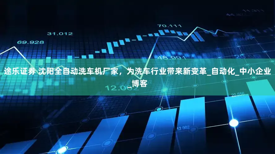 途乐证券 沈阳全自动洗车机厂家，为洗车行业带来新变革_自动化_中小企业_博客