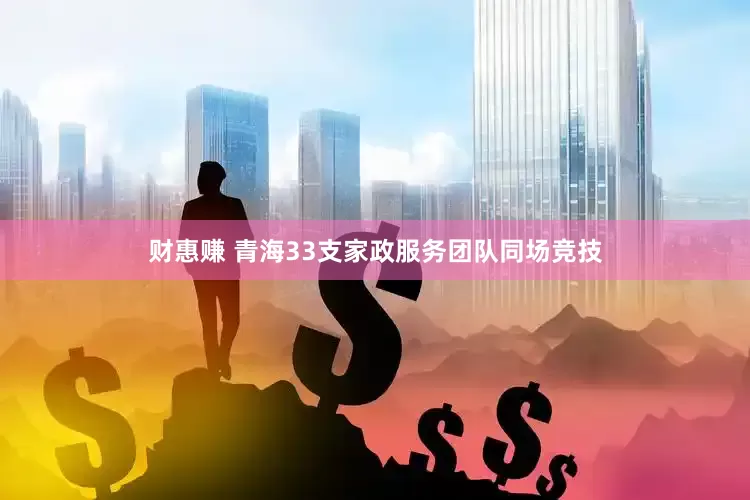 财惠赚 青海33支家政服务团队同场竞技