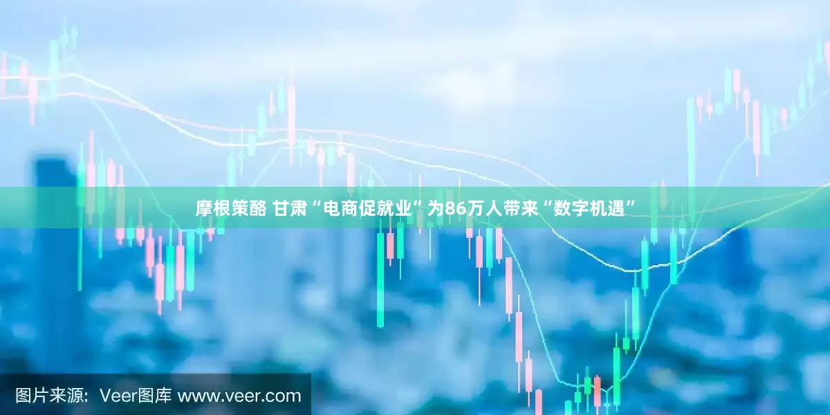 摩根策酪 甘肃“电商促就业”为86万人带来“数字机遇”