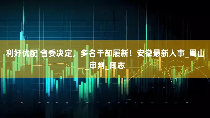 利好优配 省委决定，多名干部履新！安徽最新人事_蜀山_审判_同志