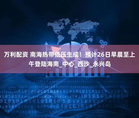 万利配资 南海热带低压生成！预计26日早晨至上午登陆海南_中心_西沙_永兴岛