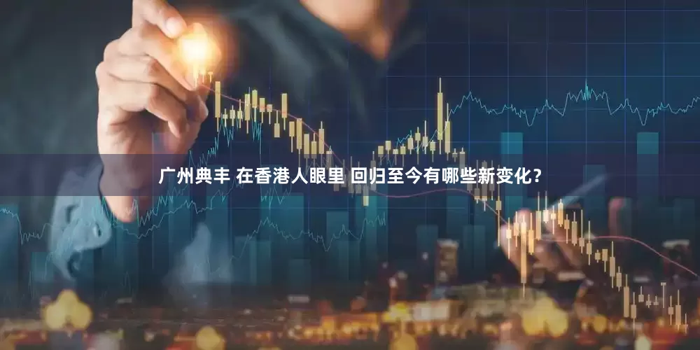 广州典丰 在香港人眼里 回归至今有哪些新变化？