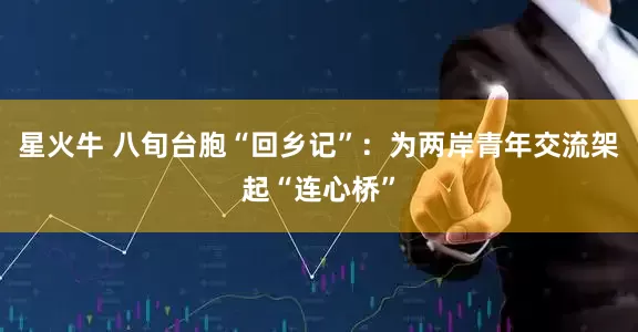 星火牛 八旬台胞“回乡记”：为两岸青年交流架起“连心桥”