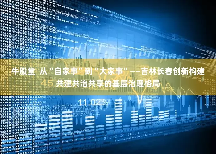 牛股堂  从“自家事”到“大家事”——吉林长春创新构建共建共治共享的基层治理格局