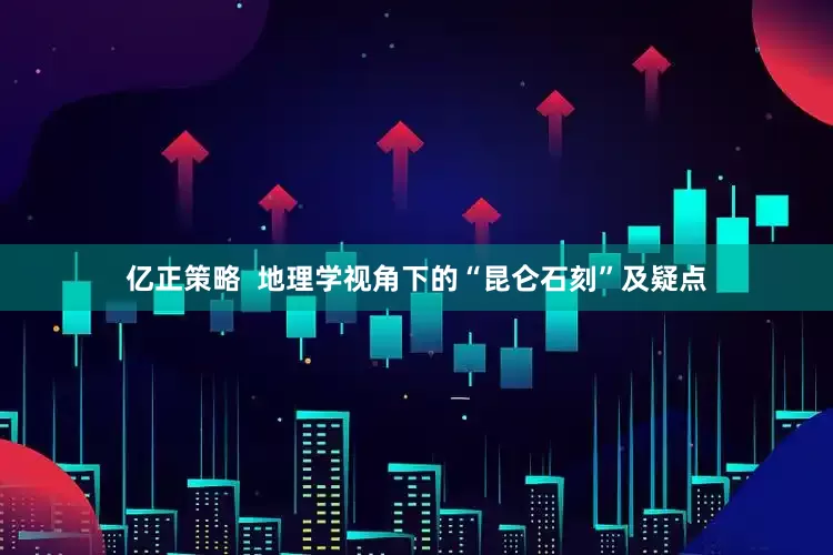 亿正策略  地理学视角下的“昆仑石刻”及疑点