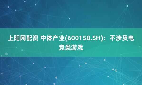 上阳网配资 中体产业(600158.SH)：不涉及电竞类游戏
