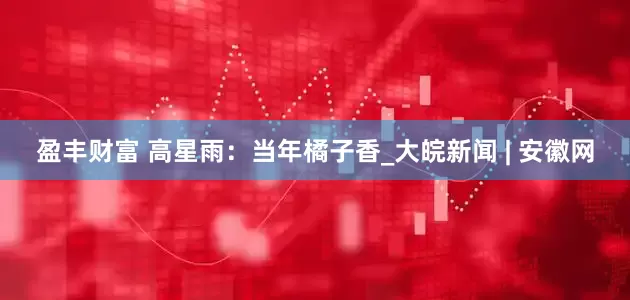 盈丰财富 高星雨：当年橘子香_大皖新闻 | 安徽网