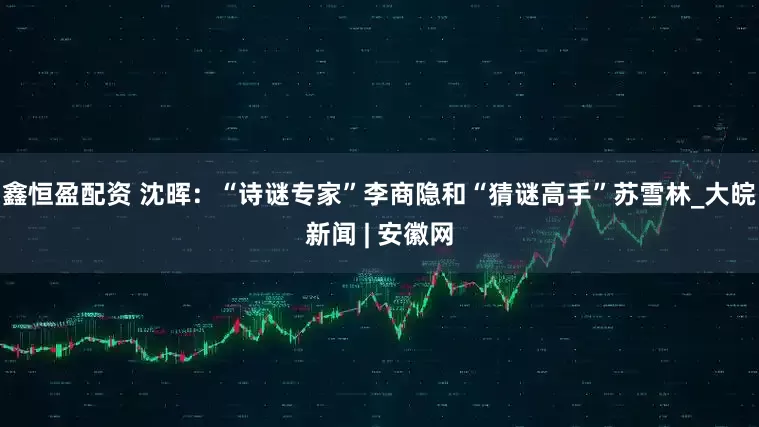 鑫恒盈配资 沈晖：“诗谜专家”李商隐和“猜谜高手”苏雪林_大皖新闻 | 安徽网