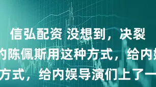 信弘配资 没想到，决裂央视27年的陈佩斯用这种方式，给内娱导演们上了一课