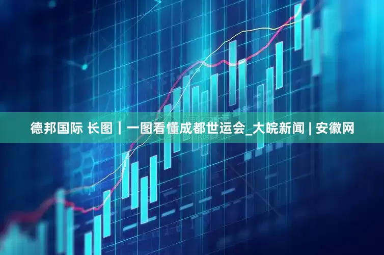 德邦国际 长图｜一图看懂成都世运会_大皖新闻 | 安徽网