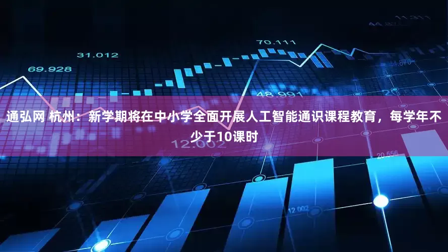 通弘网 杭州：新学期将在中小学全面开展人工智能通识课程教育，每学年不少于10课时