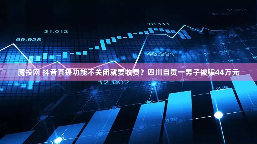 魔投网 抖音直播功能不关闭就要收费？四川自贡一男子被骗44万元