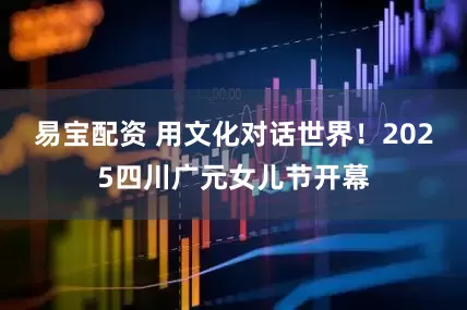 易宝配资 用文化对话世界！2025四川广元女儿节开幕