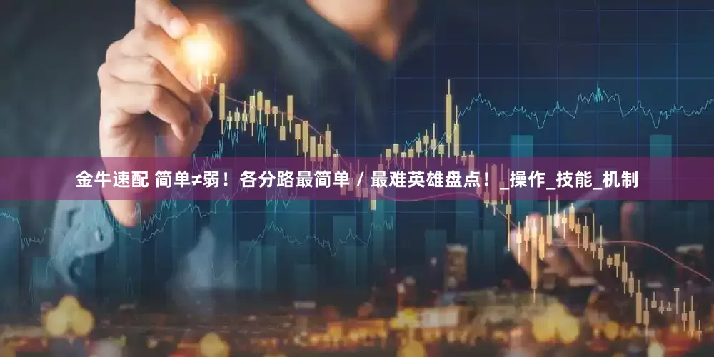 金牛速配 简单≠弱！各分路最简单 / 最难英雄盘点！_操作_技能_机制