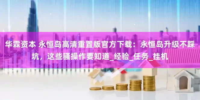 华霖资本 永恒岛高清重置版官方下载：永恒岛升级不踩坑，这些骚操作要知道_经验_任务_挂机