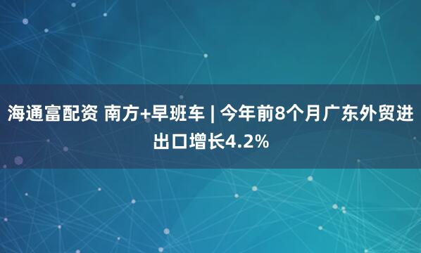 海通富配资 南方+早班车 | 今年前8个月广东外贸进出口增长4.2%