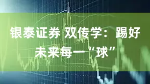 银泰证券 双传学：踢好未来每一“球”