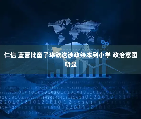 仁信 蓝营批童子玮欲送涉政绘本到小学 政治意图明显