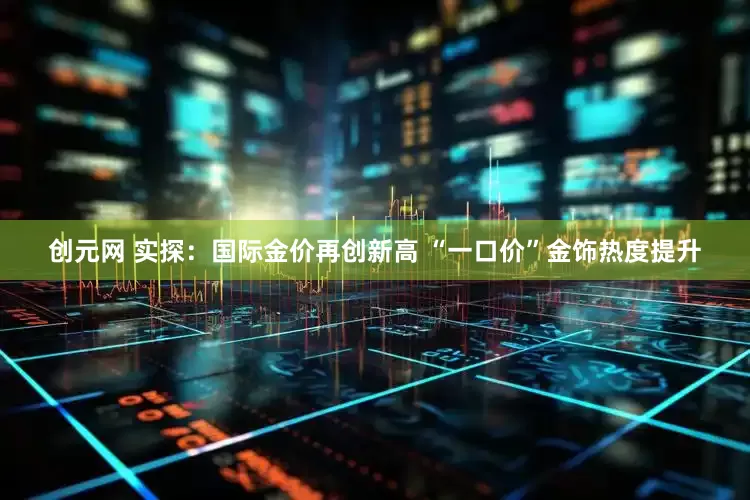 创元网 实探：国际金价再创新高 “一口价”金饰热度提升