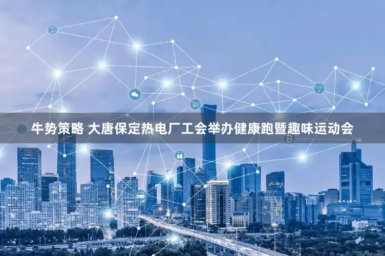 牛势策略 大唐保定热电厂工会举办健康跑暨趣味运动会