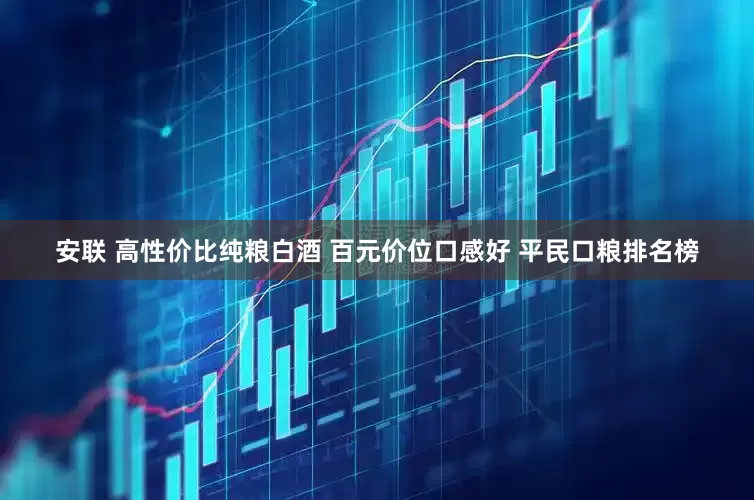 安联 高性价比纯粮白酒 百元价位口感好 平民口粮排名榜