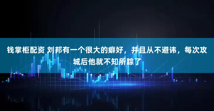 钱掌柜配资 刘邦有一个很大的癖好，并且从不避讳，每次攻城后他就不知所踪了