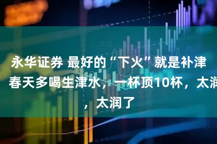 永华证券 最好的“下火”就是补津液，春天多喝生津水，一杯顶10杯，太润了