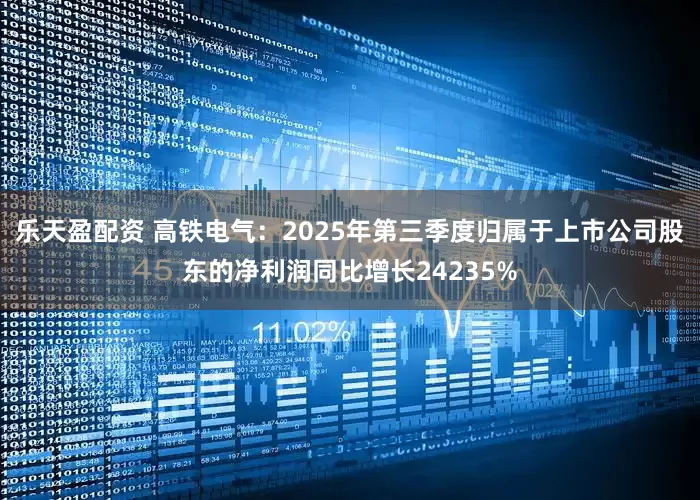 乐天盈配资 高铁电气：2025年第三季度归属于上市公司股东的净利润同比增长24235%