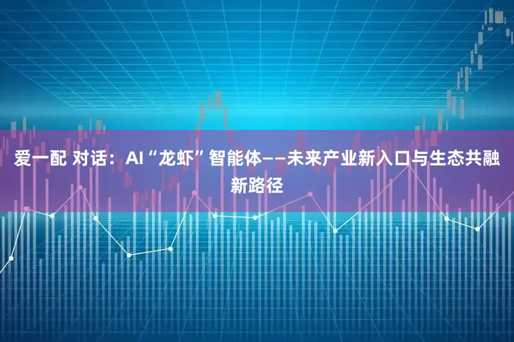 爱一配 对话：AI“龙虾”智能体——未来产业新入口与生态共融新路径