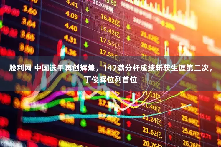 股利网 中国选手再创辉煌，147满分杆成绩斩获生涯第二次，丁俊晖位列首位