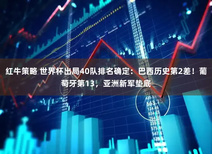 红牛策略 世界杯出局40队排名确定：巴西历史第2差！葡萄牙第13，亚洲新军垫底
