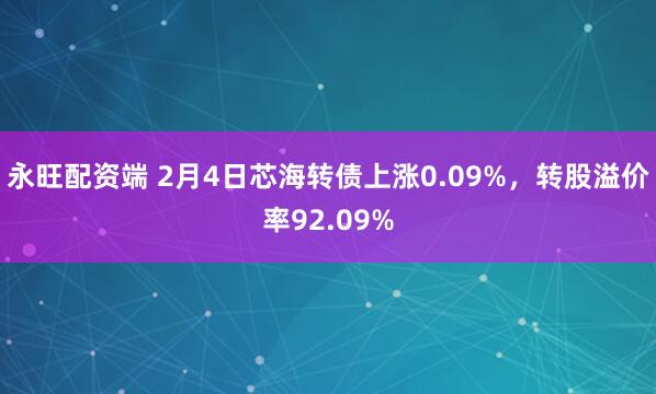 永旺配资端 2月4日芯海转债上涨0.09%，转股溢价率92.09%