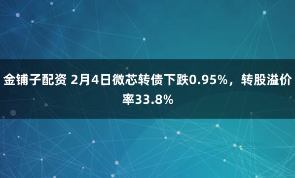 金铺子配资 2月4日微芯转债下跌0.95%，转股溢价率33.8%